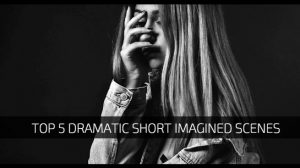 Top 5 Dramatic Short Imagined Scenes